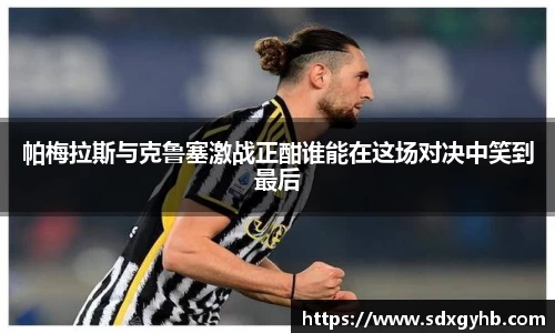 帕梅拉斯与克鲁塞激战正酣谁能在这场对决中笑到最后